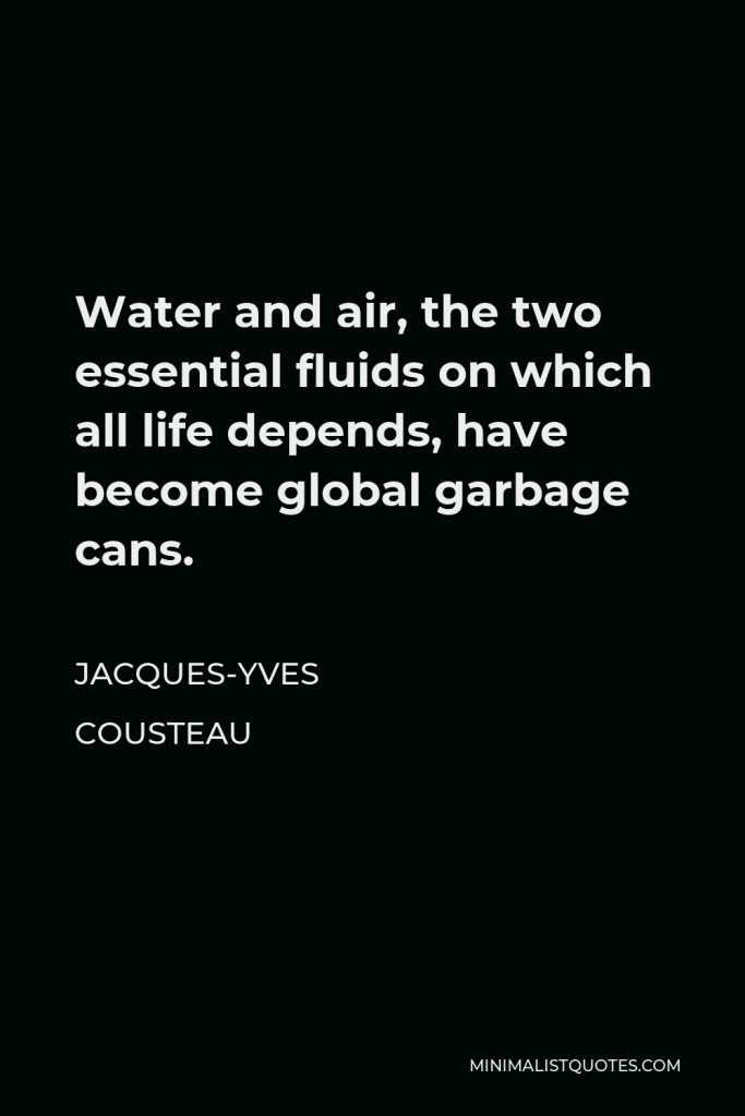 Jacques Yves Cousteau Quote - Water and air, the two essential fluids on which all life depends, have become global garbage cans.