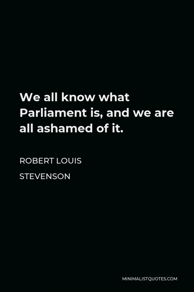 Robert Louis Stevenson Quote - We all know what Parliament is, and we are all ashamed of it.