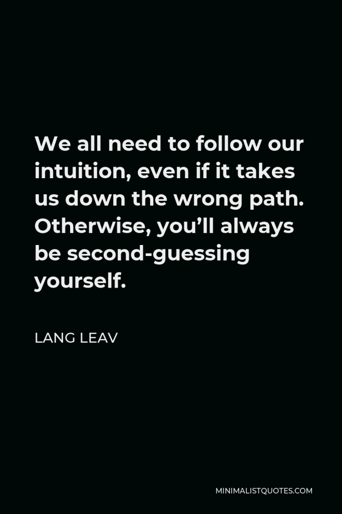 Lang Leav Quote - We all need to follow our intuition, even if it takes us down the wrong path. Otherwise, you’ll always be second-guessing yourself.