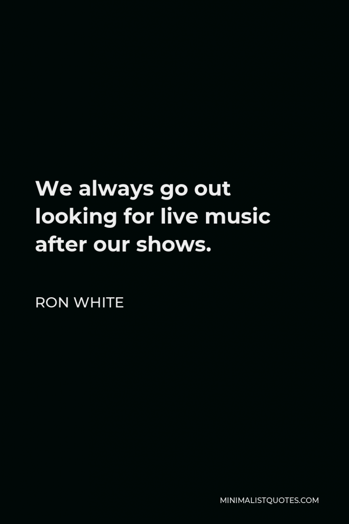 Ron White Quote - We always go out looking for live music after our shows.