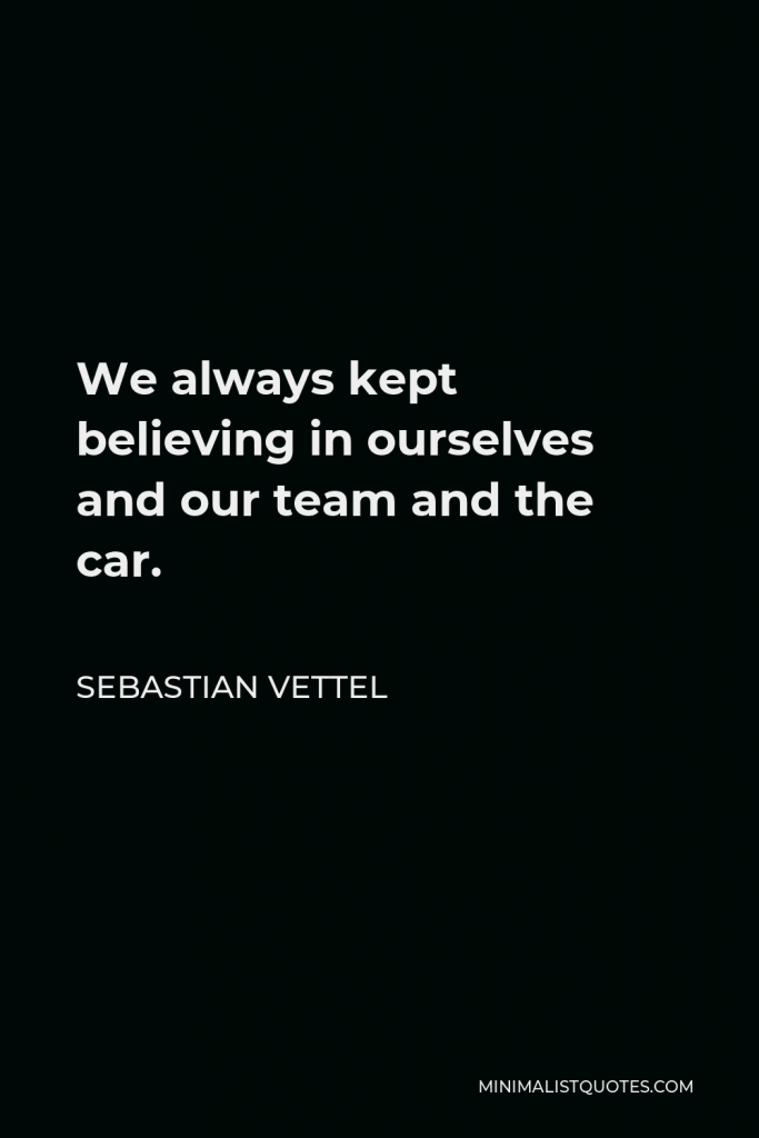 Sebastian Vettel Quote - We always kept believing in ourselves and our team and the car.