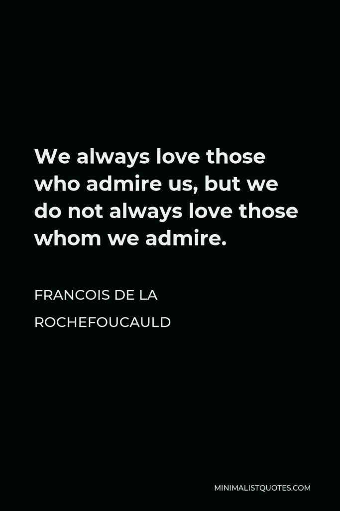 Francois de La Rochefoucauld Quote - We always love those who admire us, but we do not always love those whom we admire.