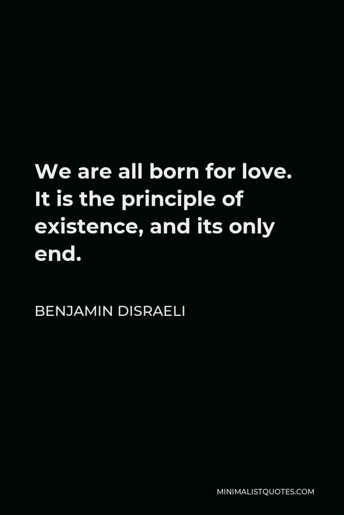 Benjamin Disraeli Quote - We are all born for love. It is the principle of existence, and its only end.