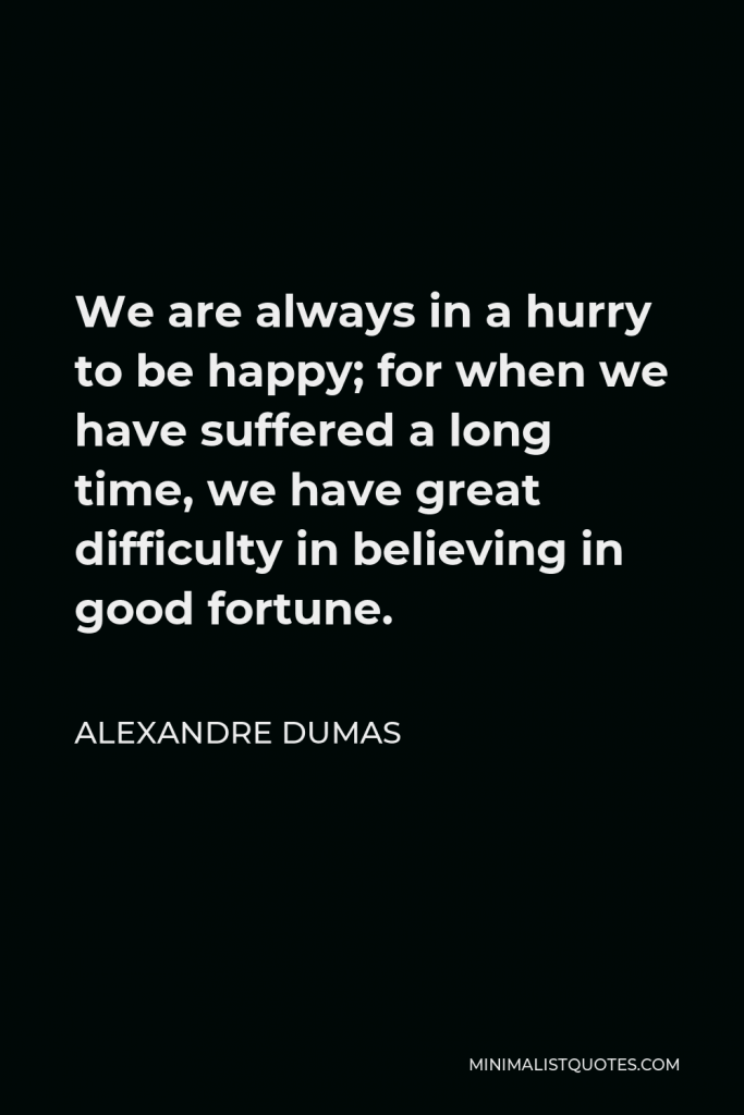 Alexandre Dumas Quote - We are always in a hurry to be happy; for when we have suffered a long time, we have great difficulty in believing in good fortune.