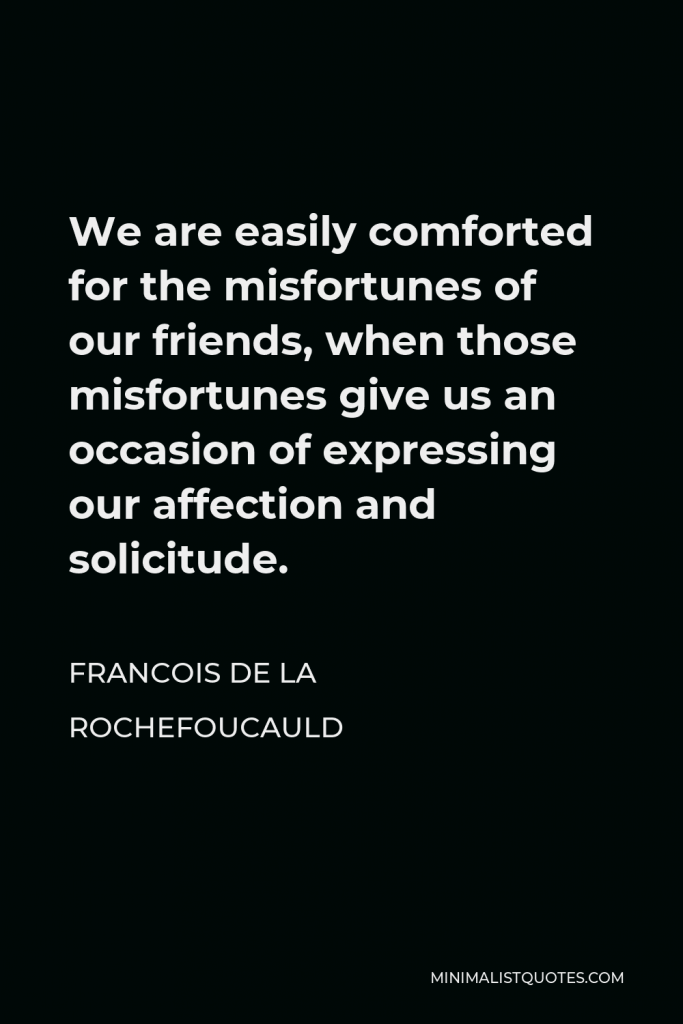 Francois de La Rochefoucauld Quote - We are easily comforted for the misfortunes of our friends, when those misfortunes give us an occasion of expressing our affection and solicitude.