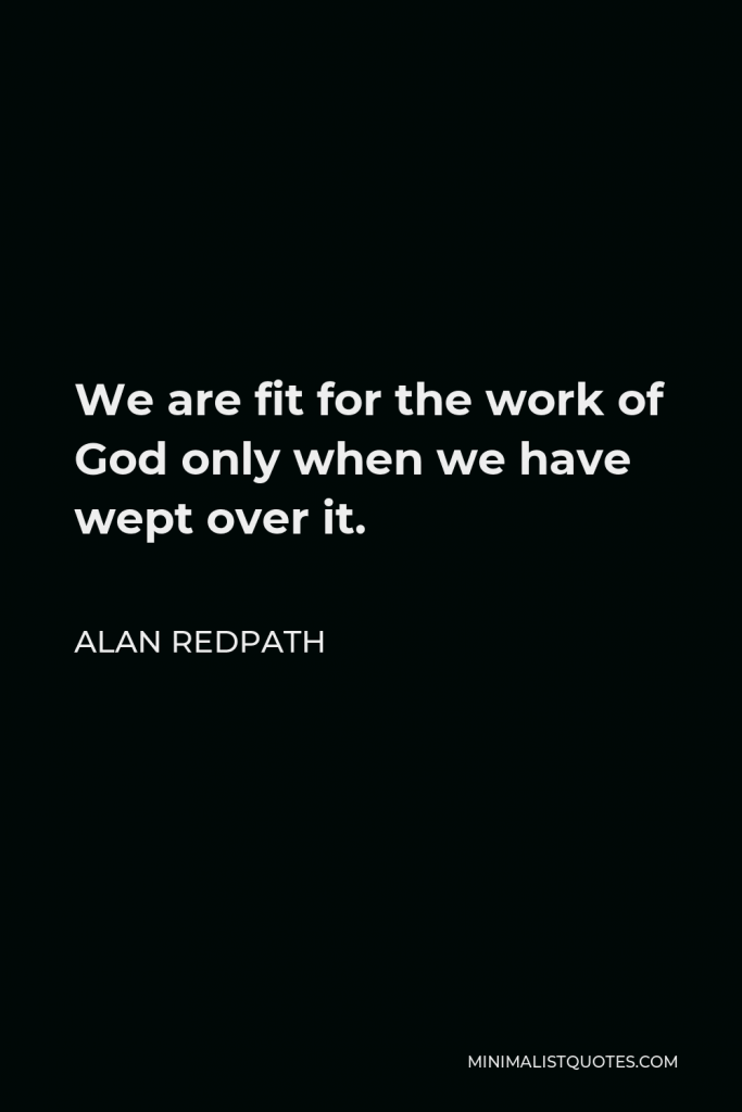 Alan Redpath Quote - We are fit for the work of God only when we have wept over it.