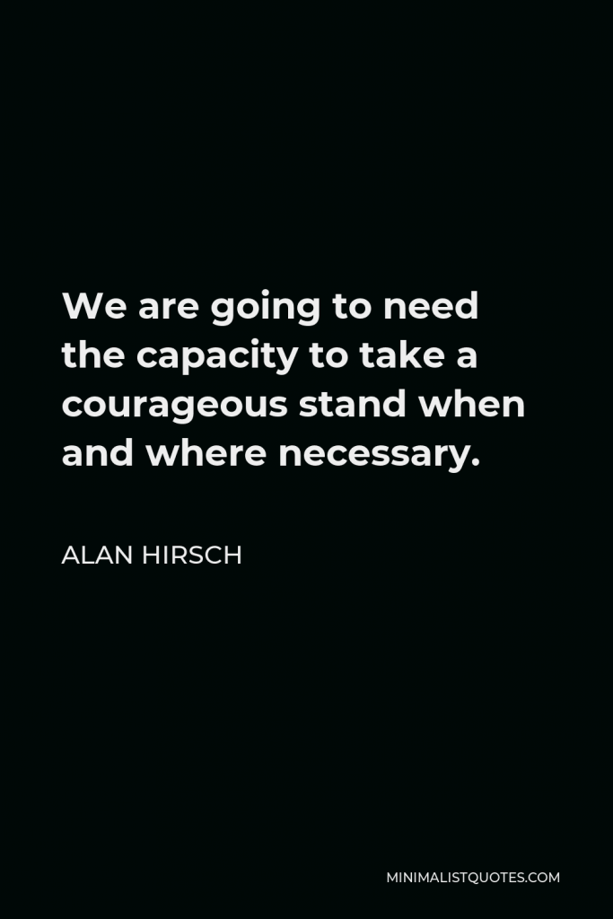 Alan Hirsch Quote - We are going to need the capacity to take a courageous stand when and where necessary.