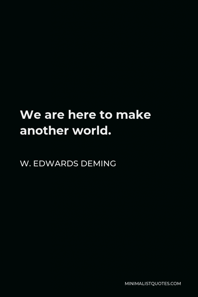 W. Edwards Deming Quote - We are here to make another world.