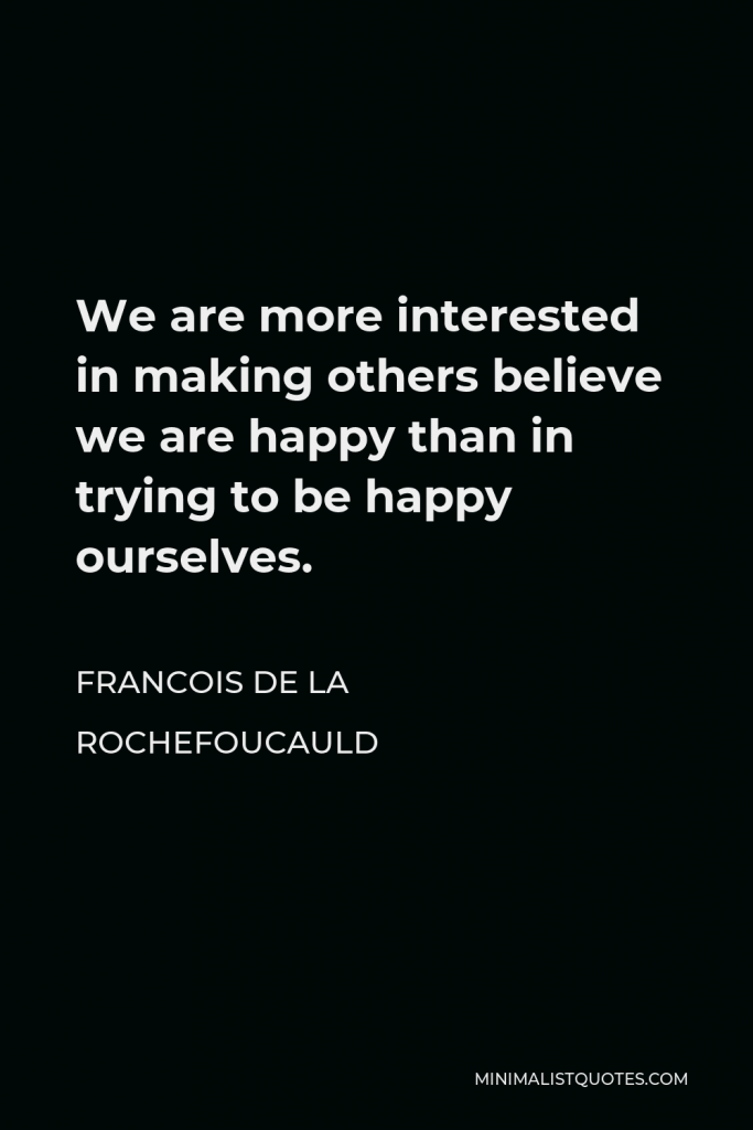 Francois de La Rochefoucauld Quote - We are more interested in making others believe we are happy than in trying to be happy ourselves.