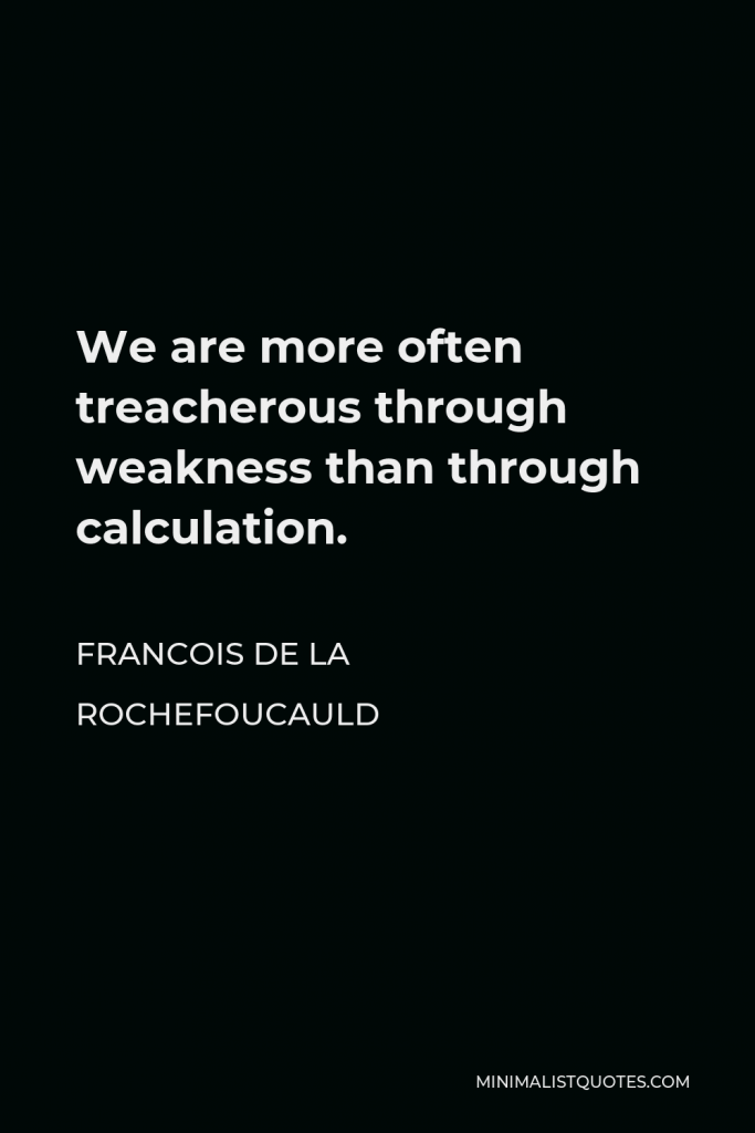 Francois de La Rochefoucauld Quote - We are more often treacherous through weakness than through calculation.