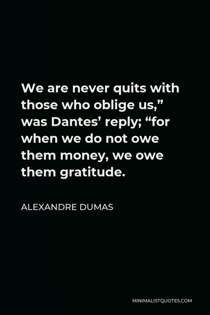 Alexandre Dumas Quote - We are never quits with those who oblige us,” was Dantes’ reply; “for when we do not owe them money, we owe them gratitude.