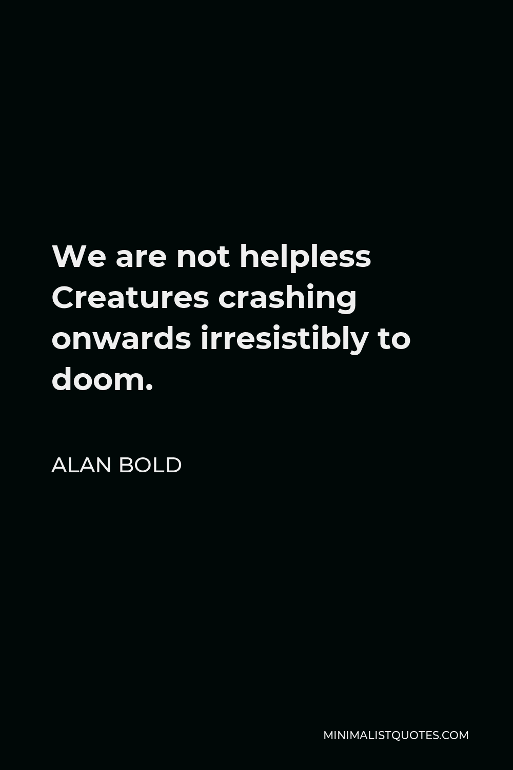Alan Bold Quote - We are not helpless Creatures crashing onwards irresistibly to doom.