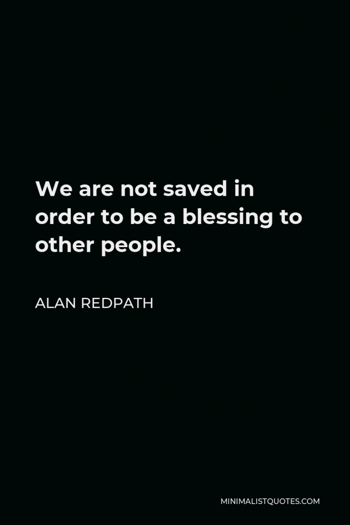 Alan Redpath Quote - We are not saved in order to be a blessing to other people.
