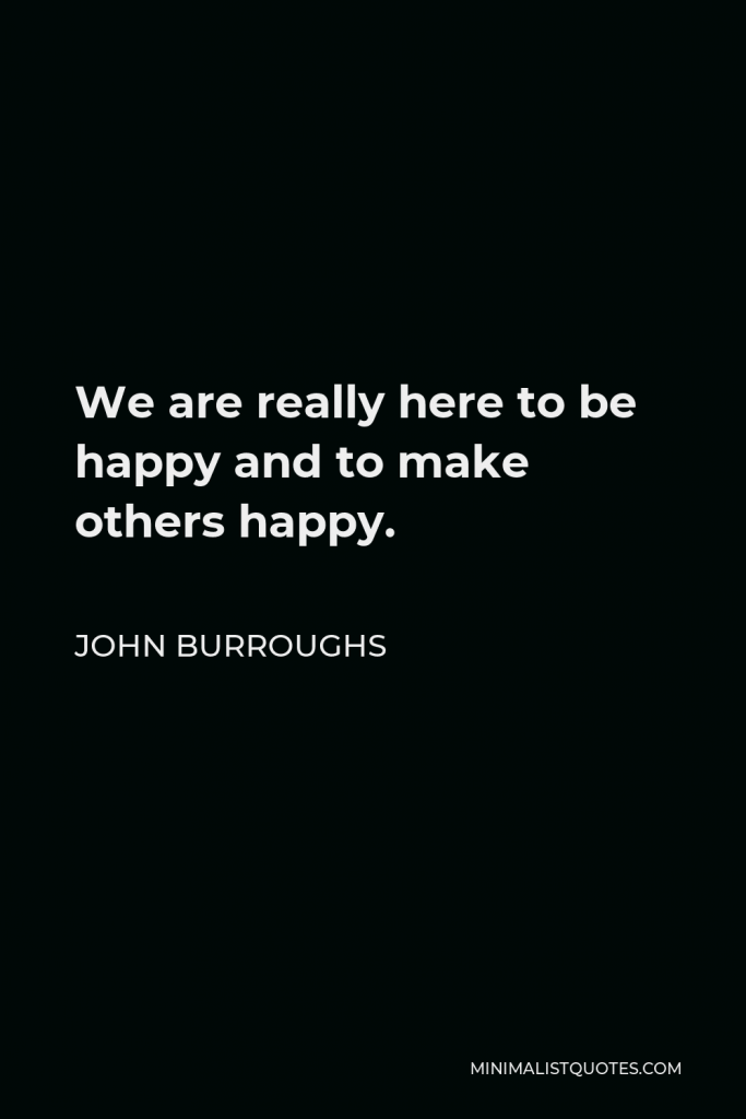 John Burroughs Quote - We are really here to be happy and to make others happy.