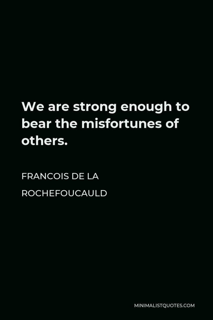 Francois de La Rochefoucauld Quote - We are strong enough to bear the misfortunes of others.