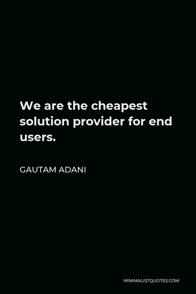 Gautam Adani Quote - We are the cheapest solution provider for end users.