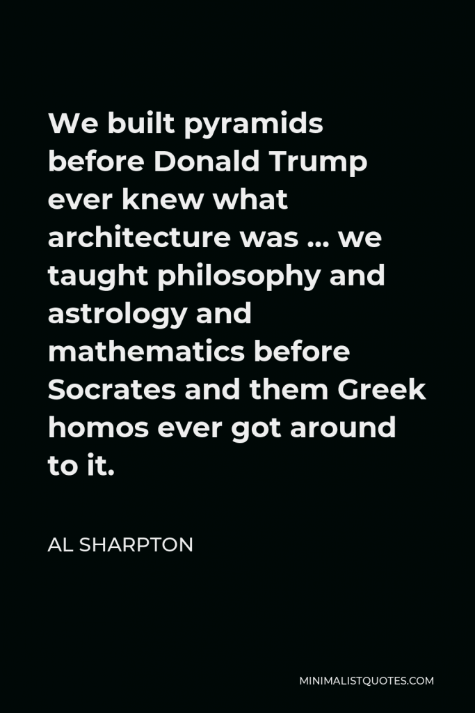 Al Sharpton Quote - We built pyramids before Donald Trump ever knew what architecture was … we taught philosophy and astrology and mathematics before Socrates and them Greek homos ever got around to it.