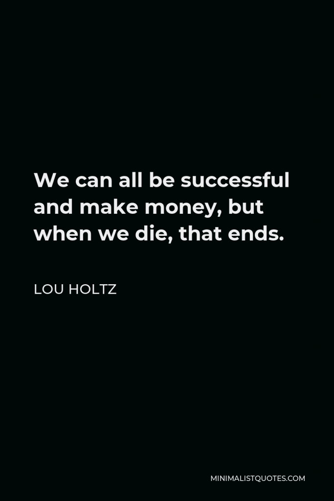 Lou Holtz Quote - We can all be successful and make money, but when we die, that ends.