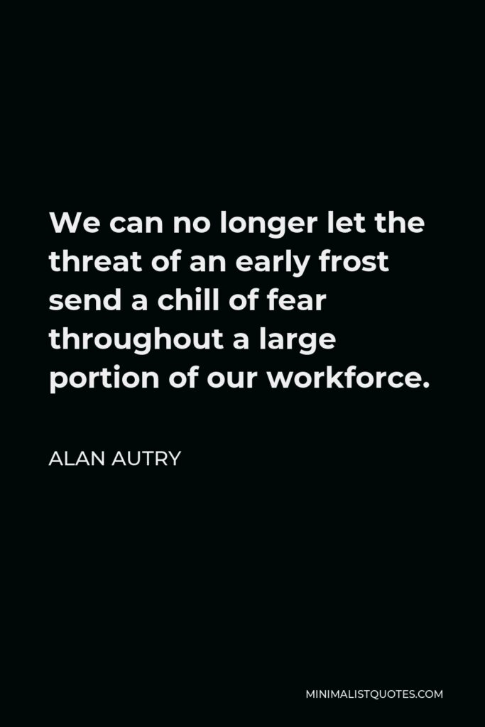 Alan Autry Quote - We can no longer let the threat of an early frost send a chill of fear throughout a large portion of our workforce.
