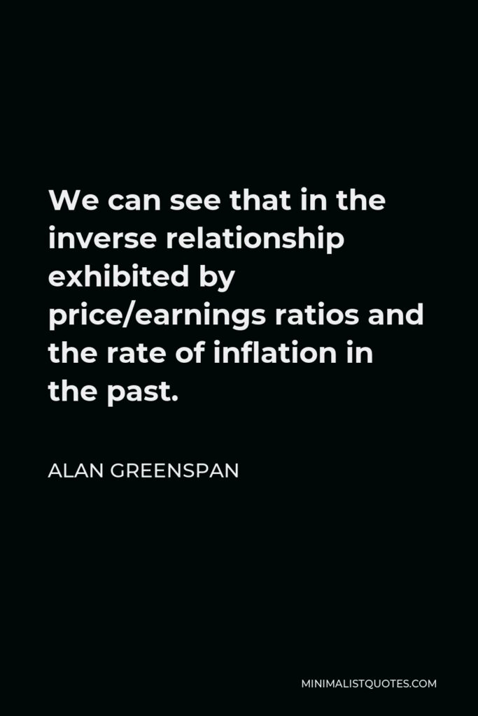 Alan Greenspan Quote - We can see that in the inverse relationship exhibited by price/earnings ratios and the rate of inflation in the past.
