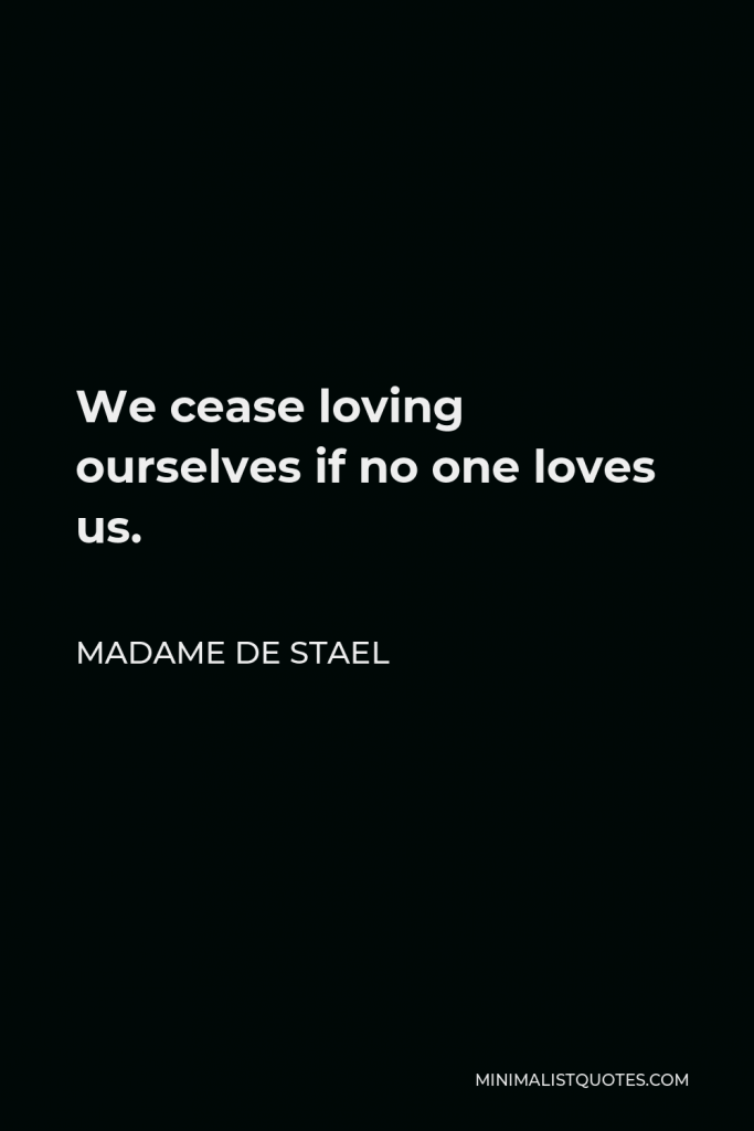 Madame de Stael Quote - We cease loving ourselves if no one loves us.