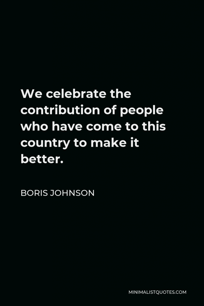 Boris Johnson Quote - We celebrate the contribution of people who have come to this country to make it better.