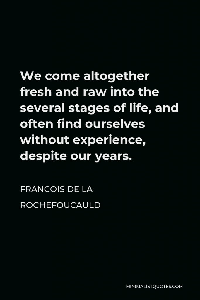 Francois de La Rochefoucauld Quote - We come altogether fresh and raw into the several stages of life, and often find ourselves without experience, despite our years.
