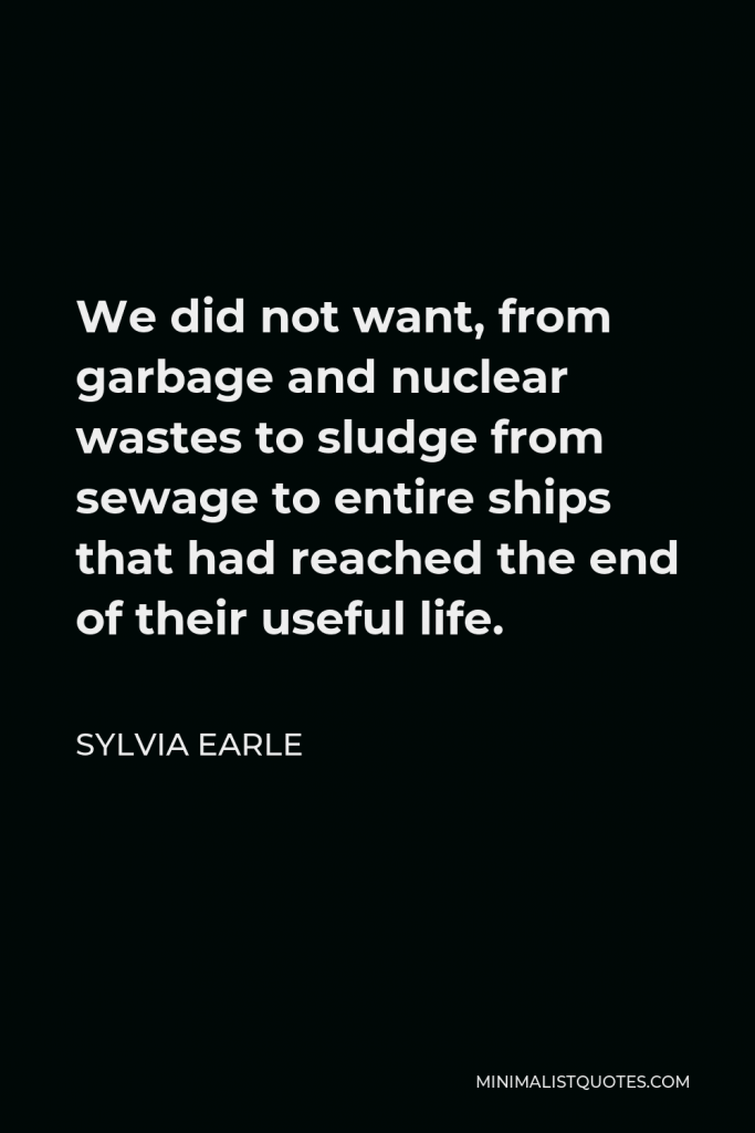 Sylvia Earle Quote - We did not want, from garbage and nuclear wastes to sludge from sewage to entire ships that had reached the end of their useful life.