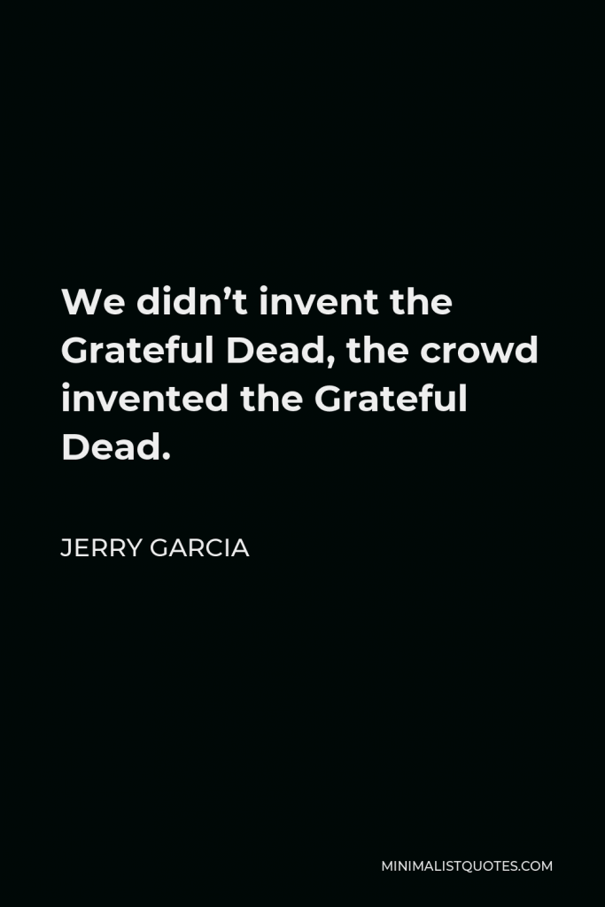 Jerry Garcia Quote - We didn’t invent the Grateful Dead, the crowd invented the Grateful Dead.