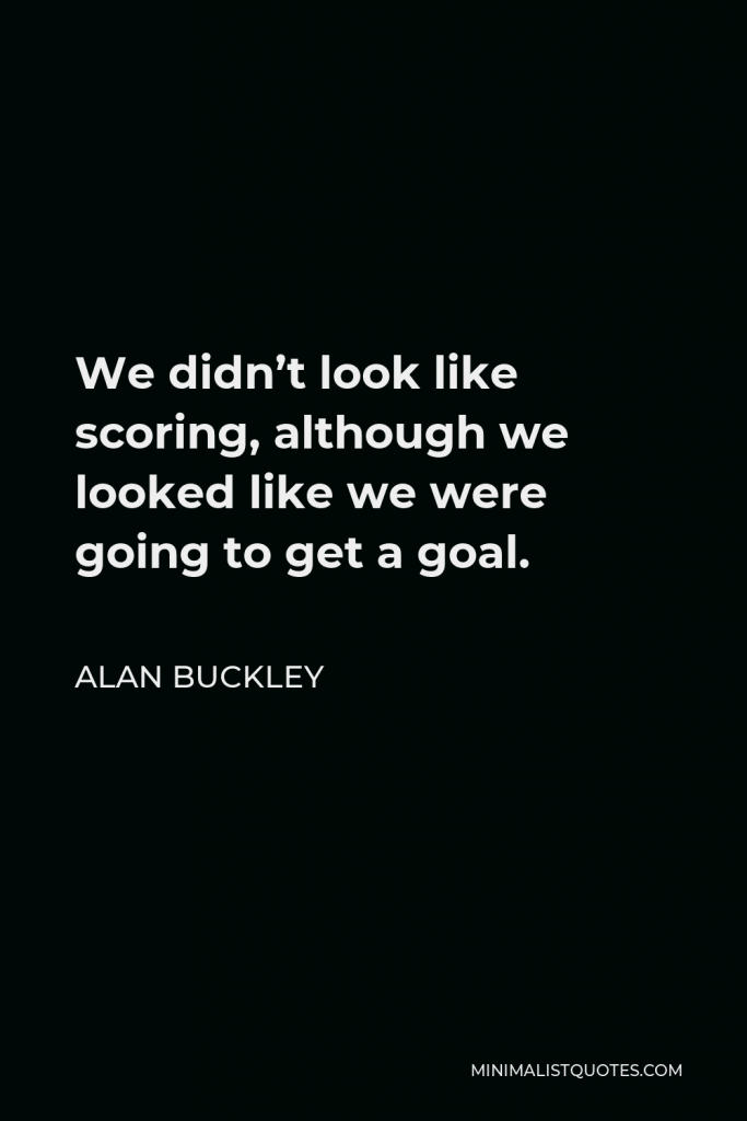 Alan Buckley Quote - We didn’t look like scoring, although we looked like we were going to get a goal.