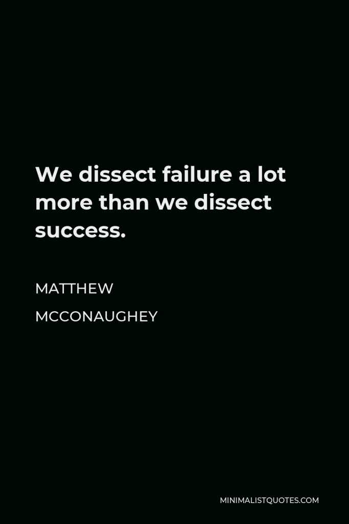 Matthew McConaughey Quote - We dissect failure a lot more than we dissect success.