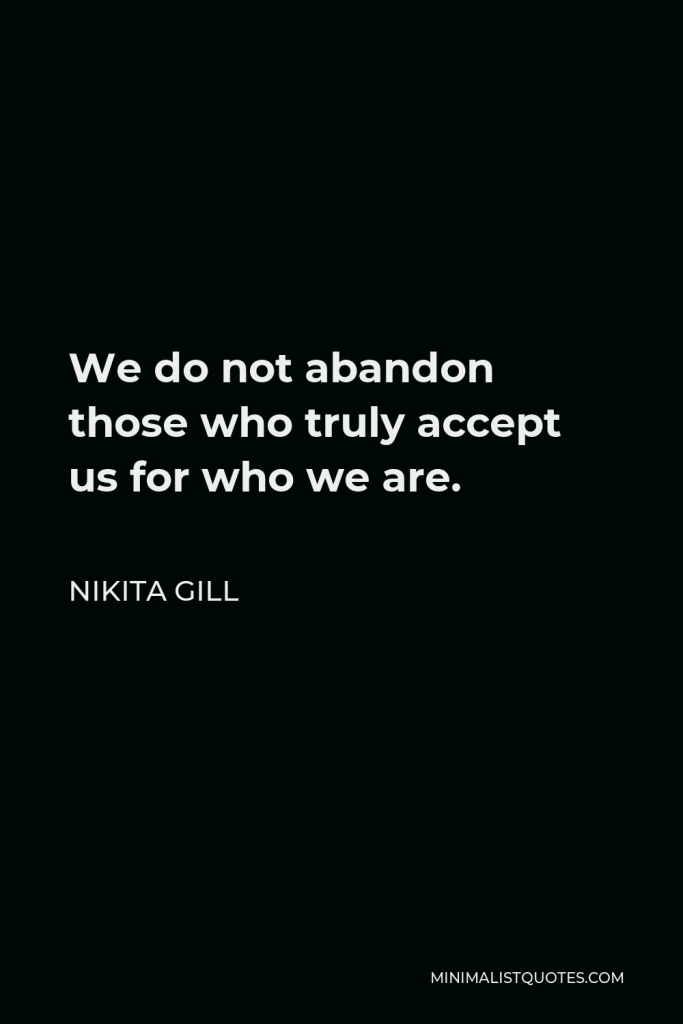 Nikita Gill Quote - We do not abandon those who truly accept us for who we are, and if you could save all the people who accepted you completely, wouldn’t you go back to save them too?