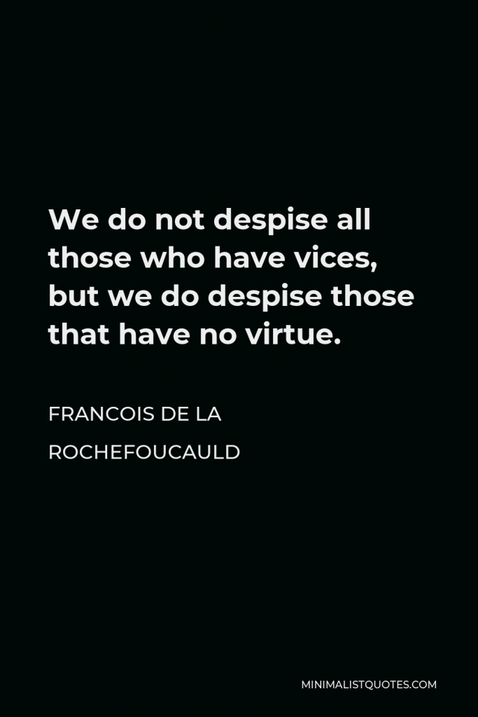 Francois de La Rochefoucauld Quote - We do not despise all those who have vices, but we do despise those that have no virtue.
