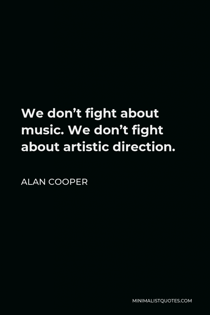 Alan Cooper Quote - We don’t fight about music. We don’t fight about artistic direction.
