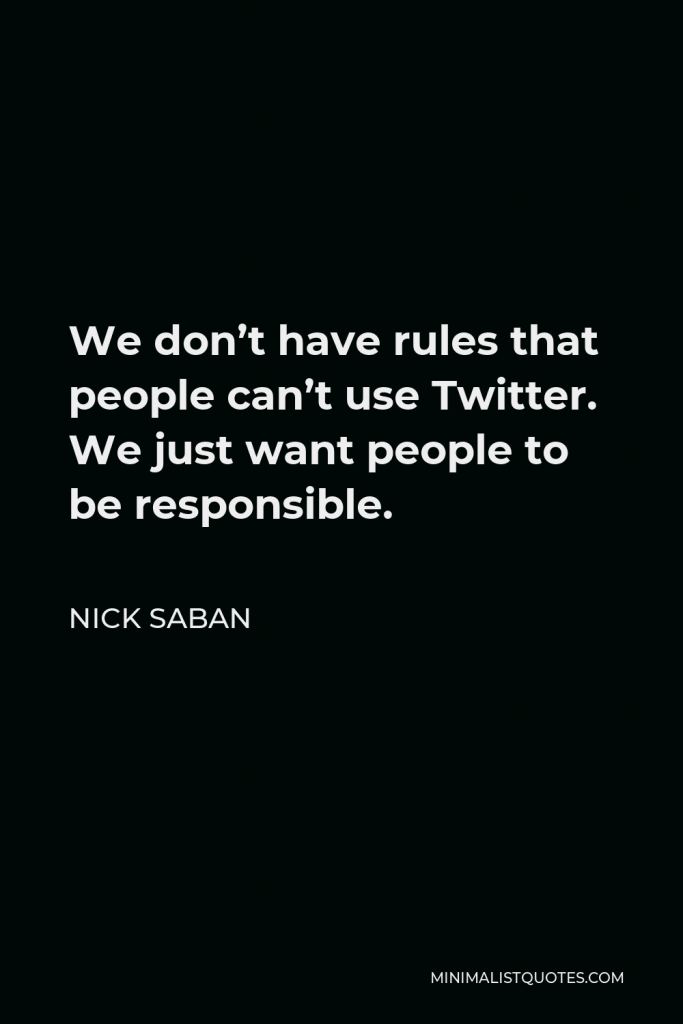 Nick Saban Quote - We don’t have rules that people can’t use Twitter. We just want people to be responsible.
