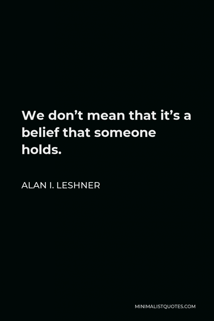 Alan I. Leshner Quote - We don’t mean that it’s a belief that someone holds.