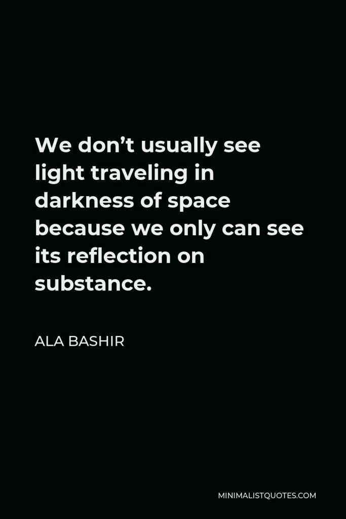 Ala Bashir Quote - We don’t usually see light traveling in darkness of space because we only can see its reflection on substance.