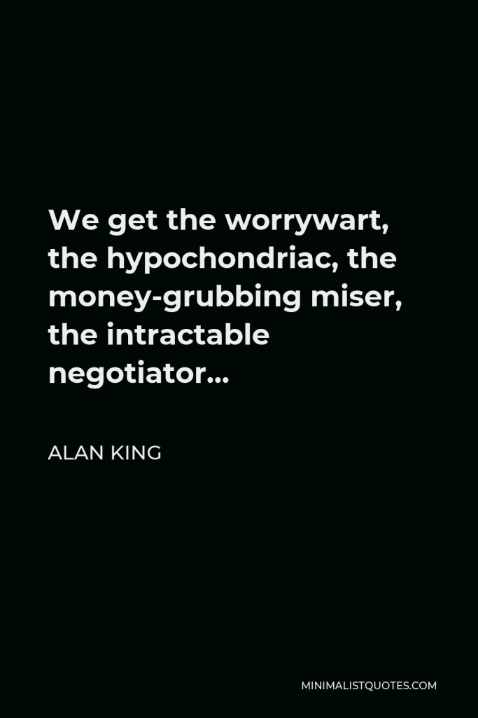 Alan King Quote - We get the worrywart, the hypochondriac, the money-grubbing miser, the intractable negotiator…