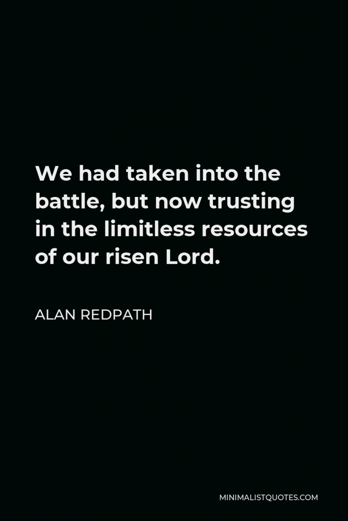Alan Redpath Quote - We had taken into the battle, but now trusting in the limitless resources of our risen Lord.