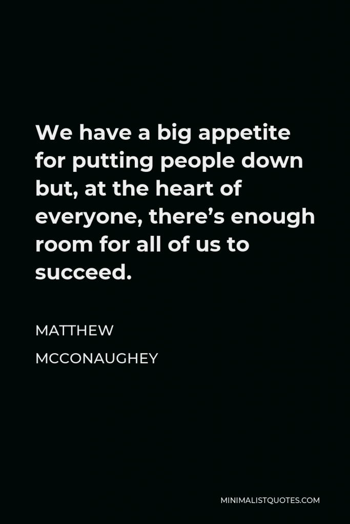 Matthew McConaughey Quote - We have a big appetite for putting people down but, at the heart of everyone, there’s enough room for all of us to succeed.