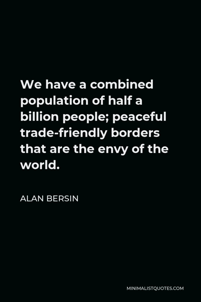 Alan Bersin Quote - We have a combined population of half a billion people; peaceful trade-friendly borders that are the envy of the world.