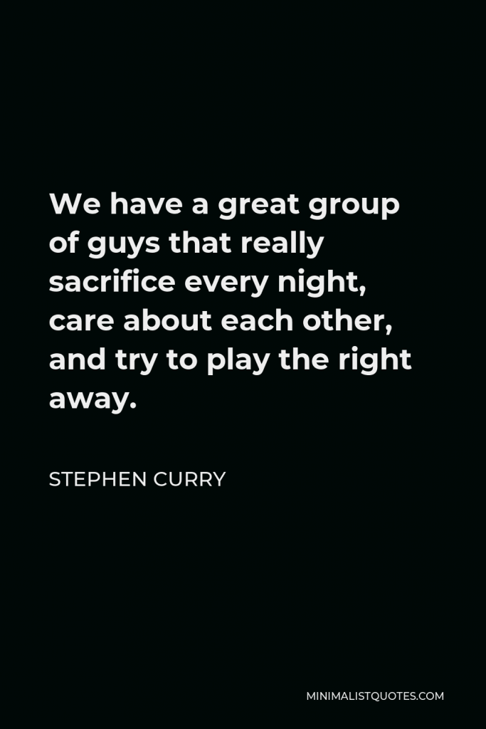 Stephen Curry Quote - We have a great group of guys that really sacrifice every night, care about each other, and try to play the right away.