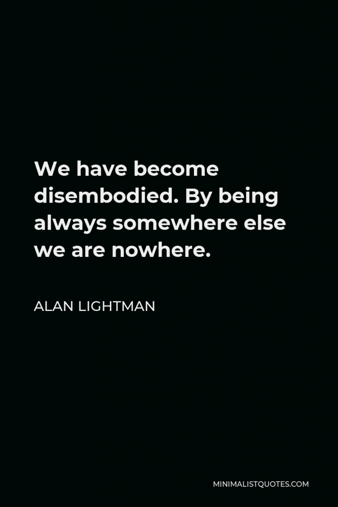 Alan Lightman Quote - We have become disembodied. By being always somewhere else we are nowhere.