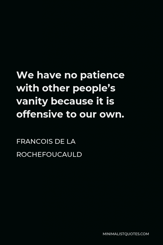 Francois de La Rochefoucauld Quote - We have no patience with other people’s vanity because it is offensive to our own.