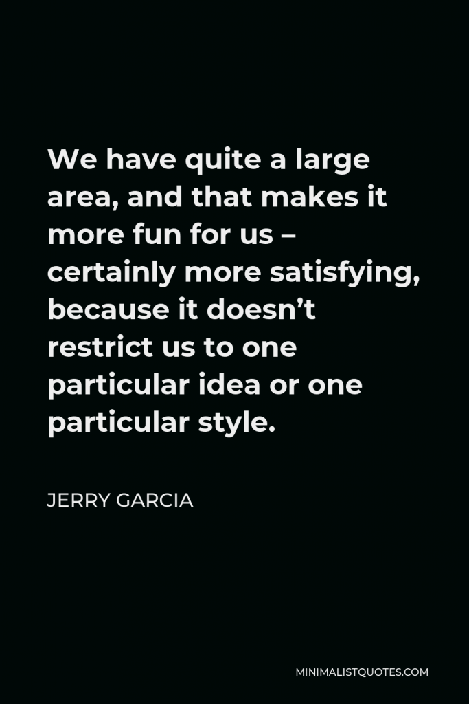 Jerry Garcia Quote - We have quite a large area, and that makes it more fun for us – certainly more satisfying, because it doesn’t restrict us to one particular idea or one particular style.