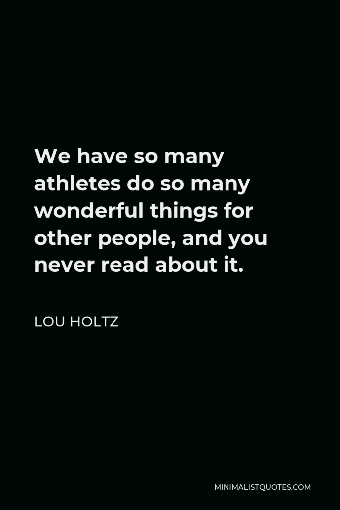 Lou Holtz Quote - We have so many athletes do so many wonderful things for other people, and you never read about it.