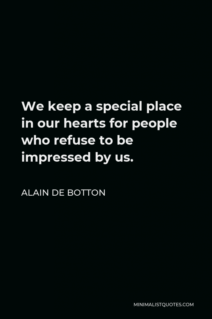 Alain de Botton Quote - We keep a special place in our hearts for people who refuse to be impressed by us.