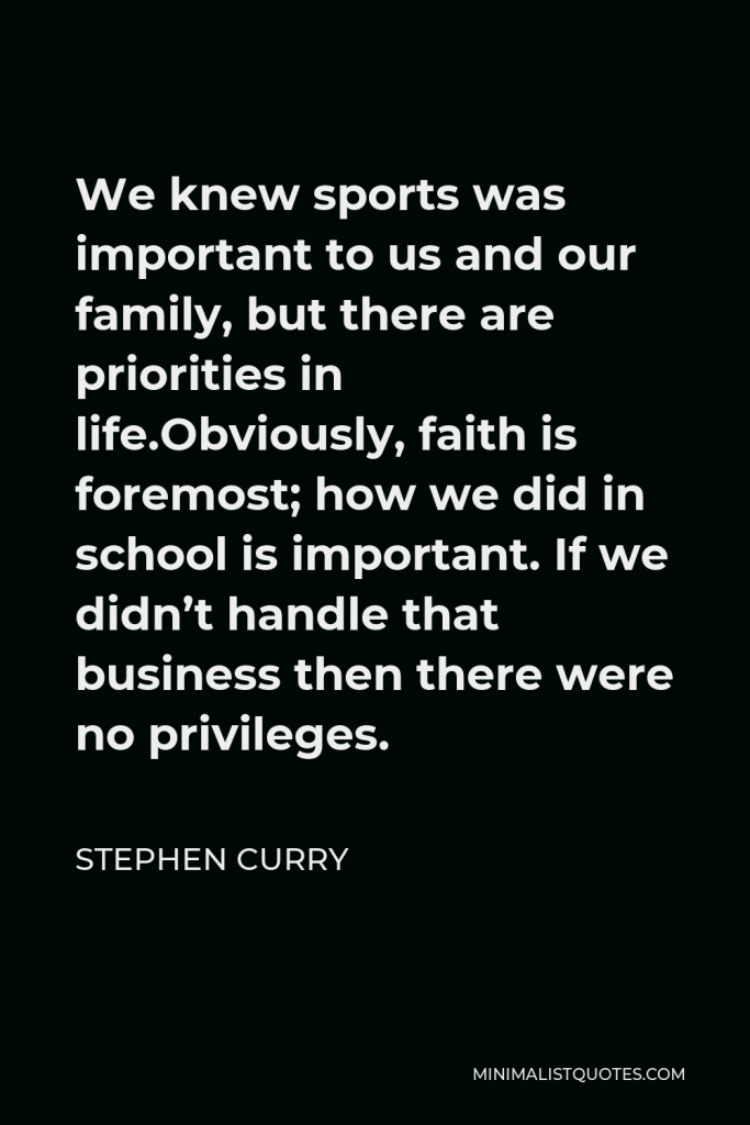 Stephen Curry Quote - We knew sports was important to us and our family, but there are priorities in life.Obviously, faith is foremost; how we did in school is important. If we didn’t handle that business then there were no privileges.