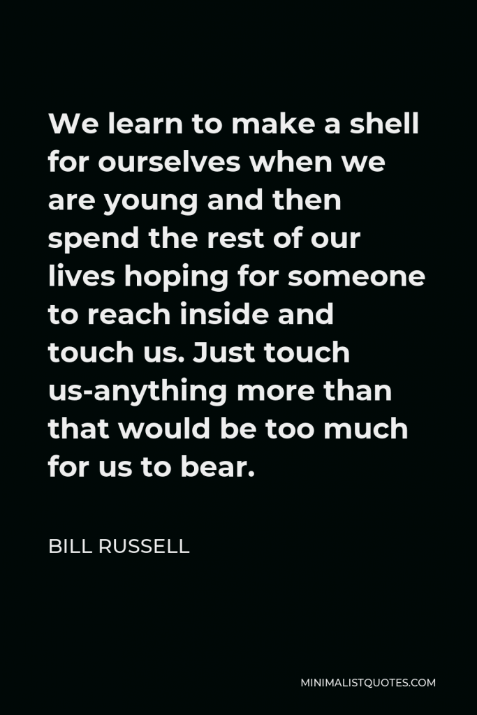 Bill Russell Quote - We learn to make a shell for ourselves when we are young and then spend the rest of our lives hoping for someone to reach inside and touch us. Just touch us-anything more than that would be too much for us to bear.