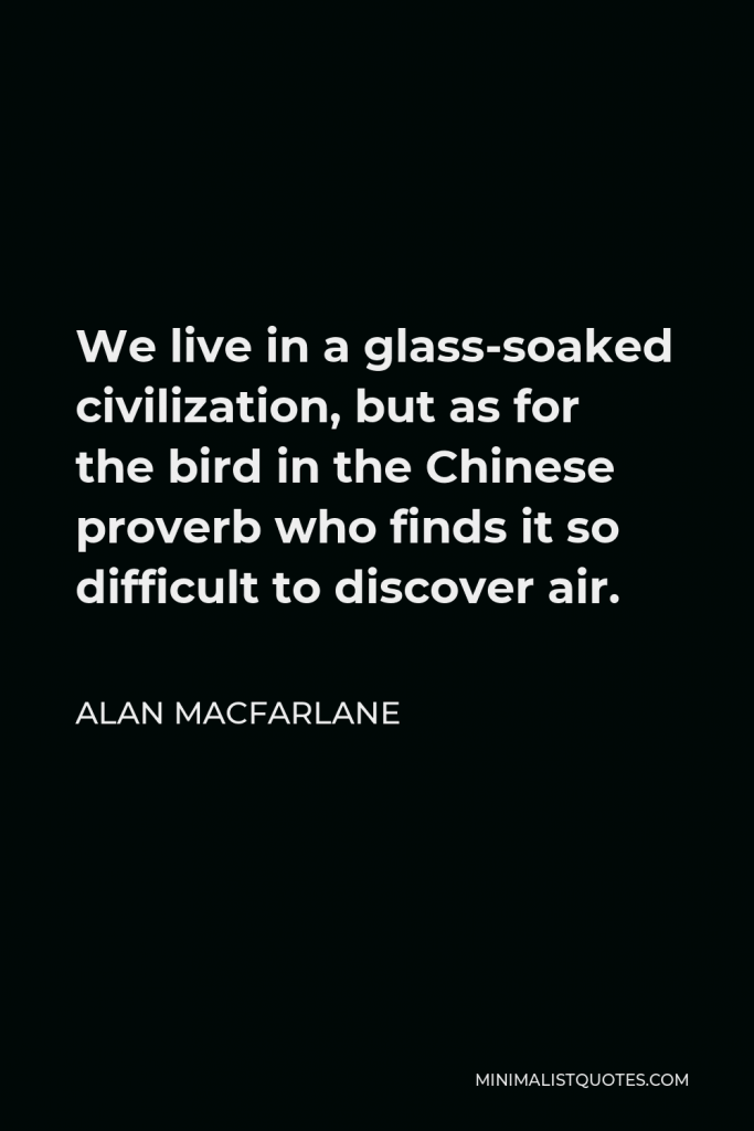 Alan Macfarlane Quote - We live in a glass-soaked civilization, but as for the bird in the Chinese proverb who finds it so difficult to discover air.